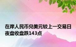 在岸人民币兑美元较上一交易日夜盘收盘跌143点