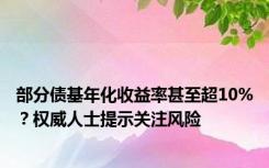 部分债基年化收益率甚至超10%？权威人士提示关注风险