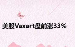 美股Vaxart盘前涨33%