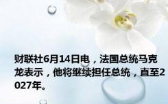 财联社6月14日电，法国总统马克龙表示，他将继续担任总统，直至2027年。