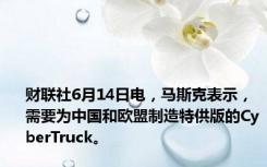 财联社6月14日电，马斯克表示，需要为中国和欧盟制造特供版的CyberTruck。