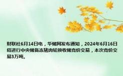 财联社6月14日电，华储网发布通知，2024年6月16日将进行中央储备冻猪肉轮换收储竞价交易，本次竞价交易3万吨。