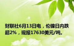 财联社6月13日电，伦镍日内跌超2%，现报17630美元/吨。