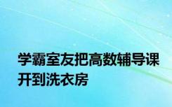 学霸室友把高数辅导课开到洗衣房