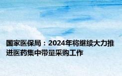 国家医保局：2024年将继续大力推进医药集中带量采购工作