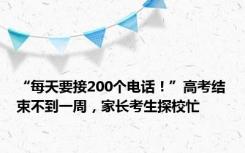 “每天要接200个电话！”高考结束不到一周，家长考生探校忙