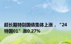 超长期特别国债集体上涨，“24特国01”涨0.27%