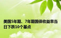 美国5年期、7年期国债收益率当日下跌10个基点