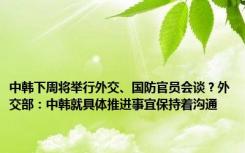 中韩下周将举行外交、国防官员会谈？外交部：中韩就具体推进事宜保持着沟通