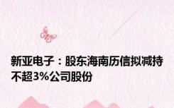 新亚电子：股东海南历信拟减持不超3%公司股份