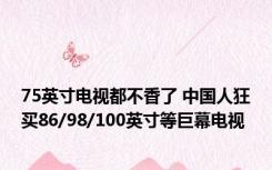 75英寸电视都不香了 中国人狂买86/98/100英寸等巨幕电视