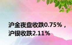 沪金夜盘收跌0.75%，沪银收跌2.11%