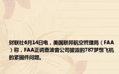 财联社6月14日电，美国联邦航空管理局（FAA）称，FAA正调查波音公司披露的787梦想飞机的紧固件问题。