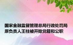 国家金融监督管理总局行政处罚局原负责人王柱被开除党籍和公职