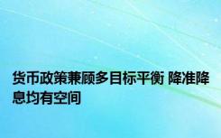 货币政策兼顾多目标平衡 降准降息均有空间