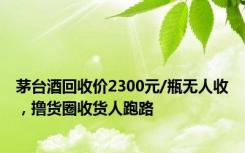 茅台酒回收价2300元/瓶无人收，撸货圈收货人跑路