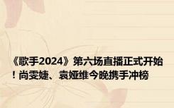 《歌手2024》第六场直播正式开始！尚雯婕、袁娅维今晚携手冲榜