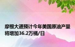 摩根大通预计今年美国原油产量将增加36.2万桶/日