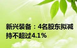 新兴装备：4名股东拟减持不超过4.1%