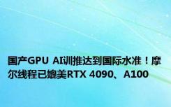 国产GPU AI训推达到国际水准！摩尔线程已媲美RTX 4090、A100