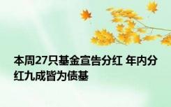 本周27只基金宣告分红 年内分红九成皆为债基