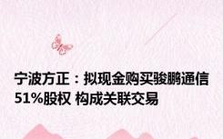 宁波方正：拟现金购买骏鹏通信51%股权 构成关联交易