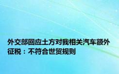 外交部回应土方对我相关汽车额外征税：不符合世贸规则