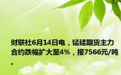 财联社6月14日电，锰硅期货主力合约跌幅扩大至4%，报7566元/吨。