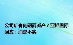 公司矿有问题而减产？亚钾国际回应：消息不实