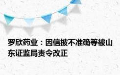 罗欣药业：因信披不准确等被山东证监局责令改正