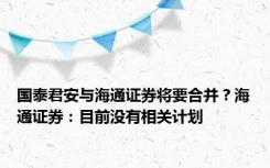 国泰君安与海通证券将要合并？海通证券：目前没有相关计划