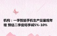 机构：一季智能手机生产量呈现年增 预估二季度将季减5%-10%