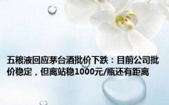 五粮液回应茅台酒批价下跌：目前公司批价稳定，但离站稳1000元/瓶还有距离