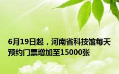 6月19日起，河南省科技馆每天预约门票增加至15000张