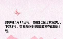 财联社6月13日电，哥伦比亚比索兑美元下跌3%，交易员关注该国政府的财政计划。
