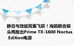 静音与效能双重飞跃！海韵联合猫头鹰推出Prime TX-1600 Noctua Edition电源