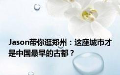 Jason带你逛郑州：这座城市才是中国最早的古都？