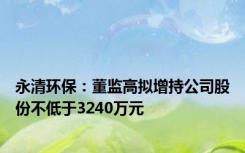 永清环保：董监高拟增持公司股份不低于3240万元