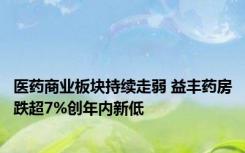 医药商业板块持续走弱 益丰药房跌超7%创年内新低