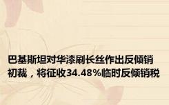 巴基斯坦对华漆刷长丝作出反倾销初裁，将征收34.48%临时反倾销税