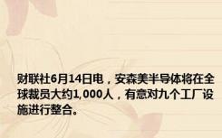 财联社6月14日电，安森美半导体将在全球裁员大约1,000人，有意对九个工厂设施进行整合。