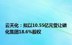 云天化：拟以10.55亿元受让磷化集团18.6%股权