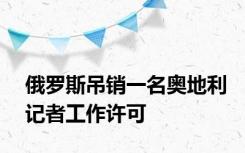 俄罗斯吊销一名奥地利记者工作许可