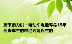 蔚来秦力洪：电动车电池寿命15年 蔚来车主的电池则是永生的