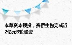 本草资本领投，赛桥生物完成近2亿元B轮融资