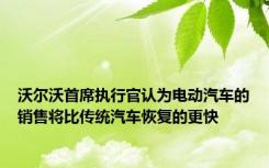 沃尔沃首席执行官认为电动汽车的销售将比传统汽车恢复的更快