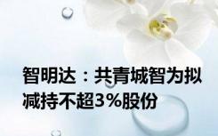 智明达：共青城智为拟减持不超3%股份