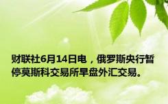 财联社6月14日电，俄罗斯央行暂停莫斯科交易所早盘外汇交易。