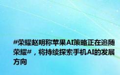 #荣耀赵明称苹果AI策略正在追随荣耀#，将持续探索手机AI的发展方向