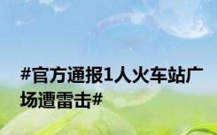 #官方通报1人火车站广场遭雷击#